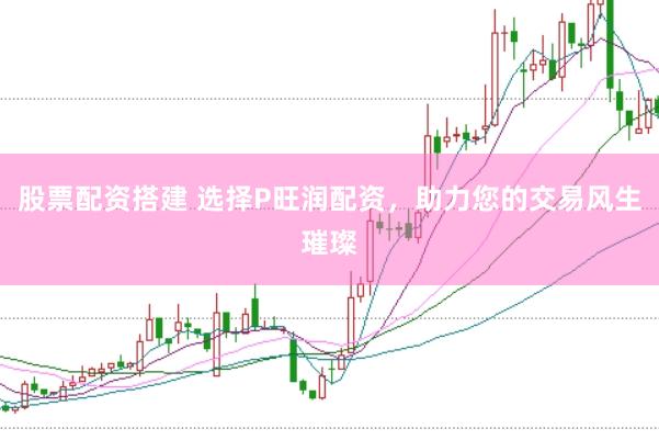 股票配资搭建 选择P旺润配资，助力您的交易风生璀璨