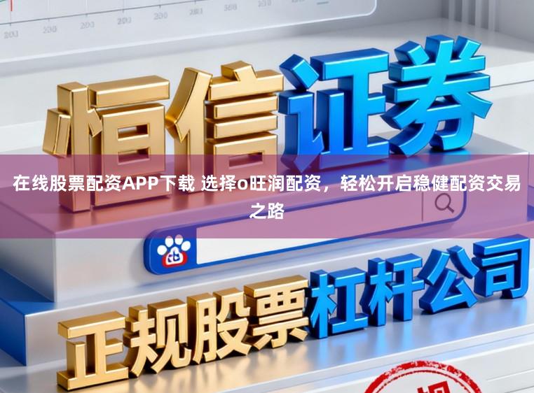 在线股票配资APP下载 选择o旺润配资，轻松开启稳健配资交易之路