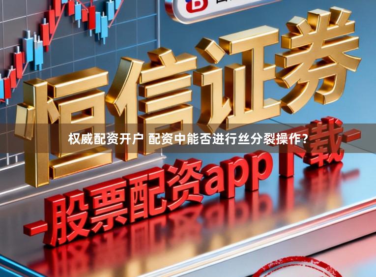 权威配资开户 配资中能否进行丝分裂操作？