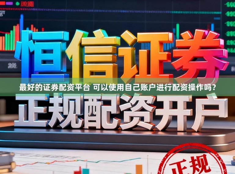 最好的证券配资平台 可以使用自己账户进行配资操作吗？