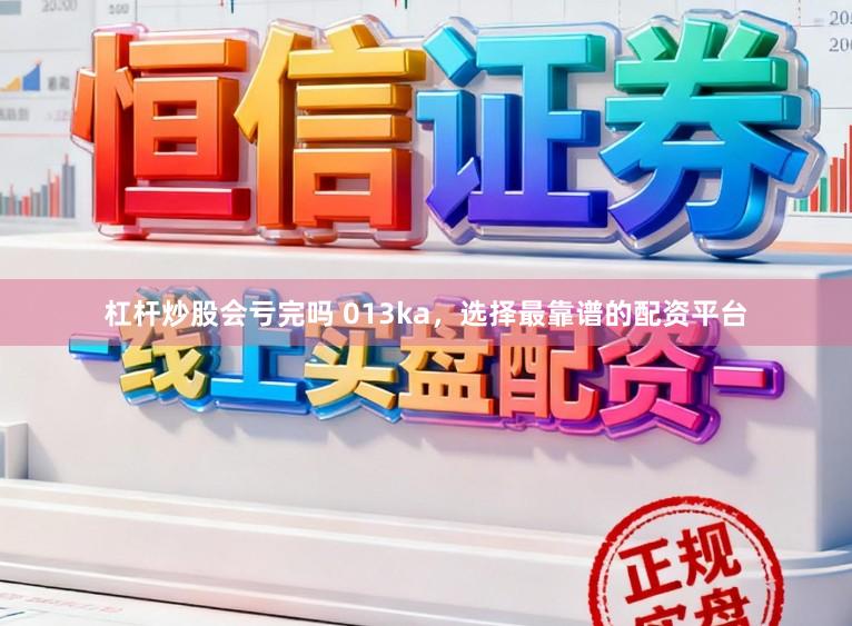 杠杆炒股会亏完吗 013ka，选择最靠谱的配资平台