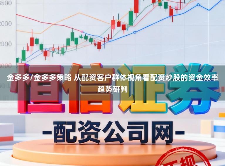 金多多/金多多策略 从配资客户群体视角看配资炒股的资金效率趋势研判