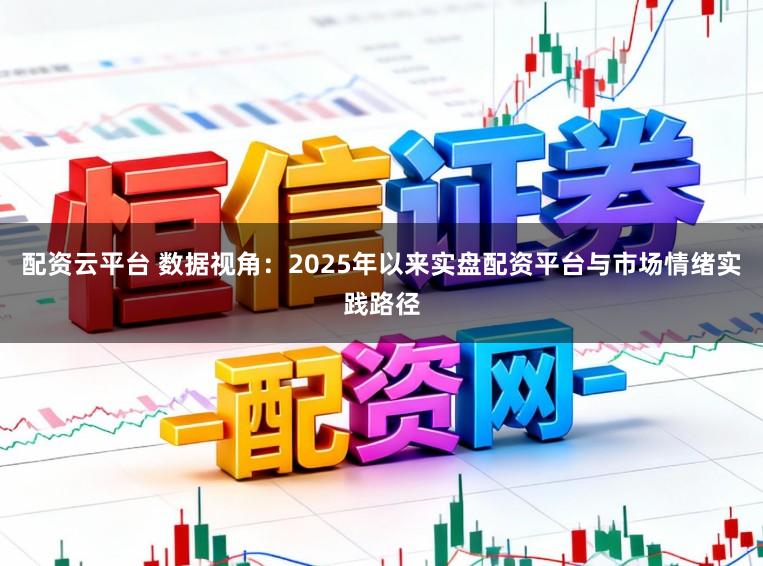 配资云平台 数据视角：2025年以来实盘配资平台与市场情绪实践路径