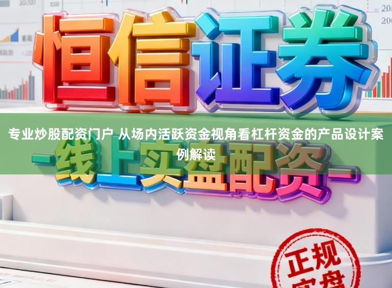 专业炒股配资门户 从场内活跃资金视角看杠杆资金的产品设计案例解读