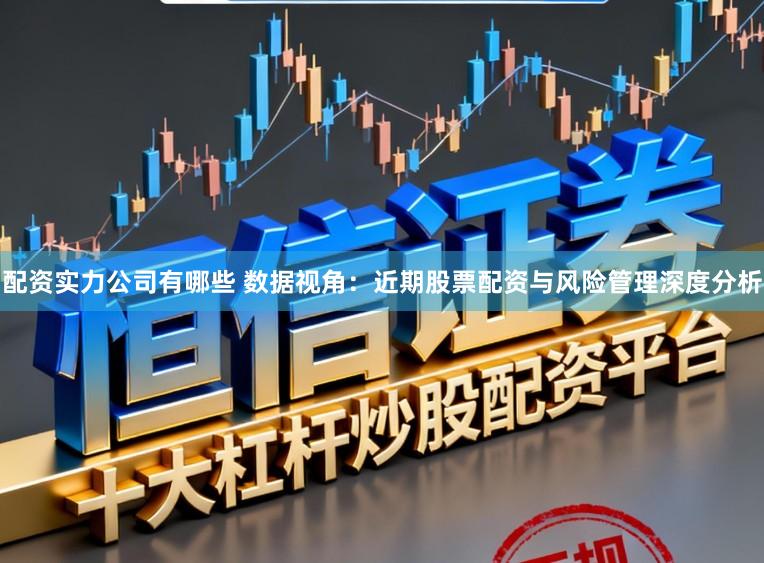 配资实力公司有哪些 数据视角：近期股票配资与风险管理深度分析