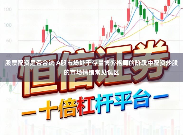 股票配资是否合法 A股市场处于存量博弈格局的阶段中配资炒股的市场情绪常见误区
