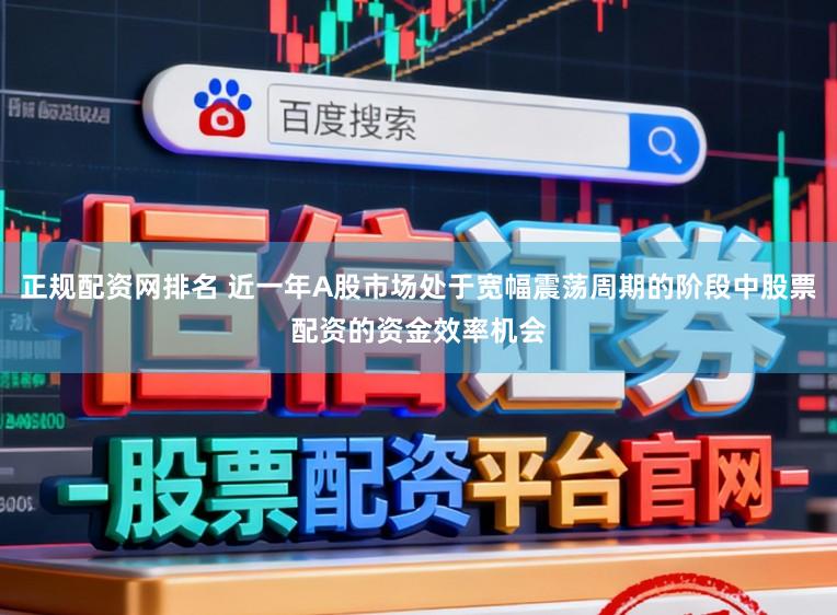 正规配资网排名 近一年A股市场处于宽幅震荡周期的阶段中股票配资的资金效率机会
