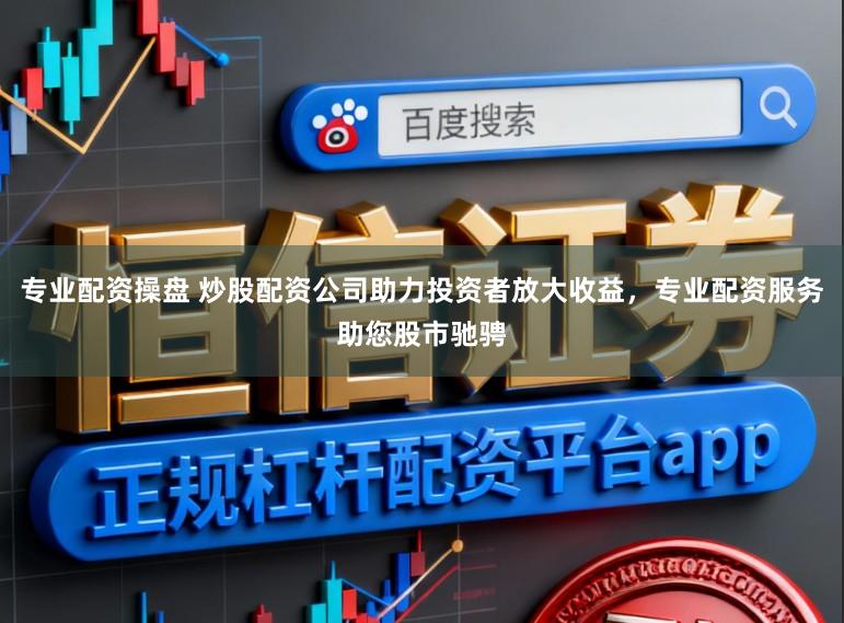 专业配资操盘 炒股配资公司助力投资者放大收益，专业配资服务助您股市驰骋