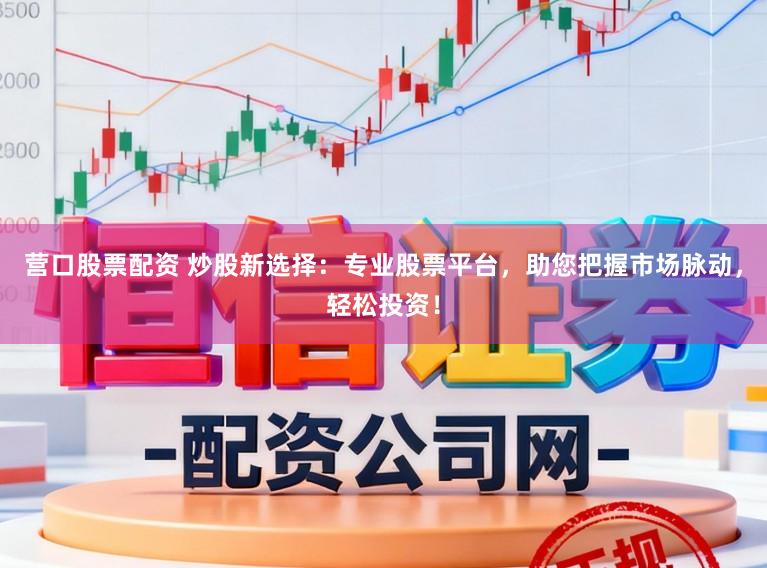 营口股票配资 炒股新选择：专业股票平台，助您把握市场脉动，轻松投资！