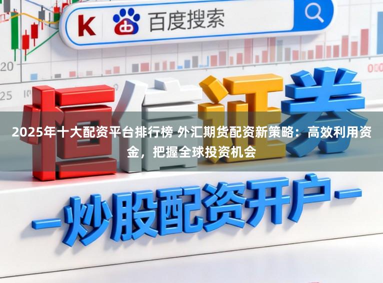2025年十大配资平台排行榜 外汇期货配资新策略：高效利用资金，把握全球投资机会