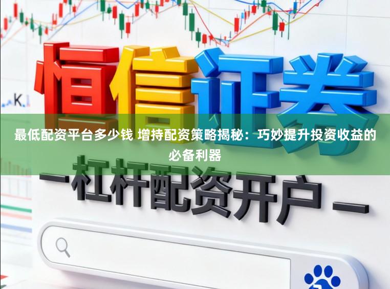 最低配资平台多少钱 增持配资策略揭秘：巧妙提升投资收益的必备利器