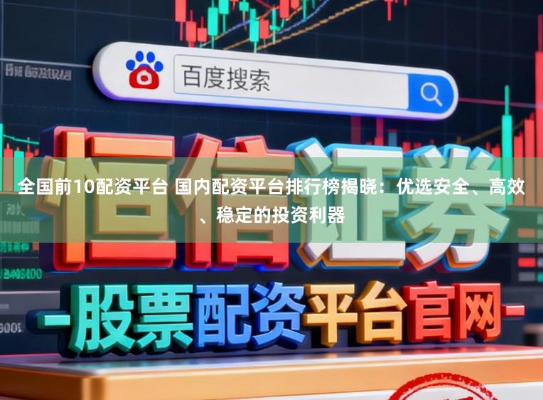 全国前10配资平台 国内配资平台排行榜揭晓：优选安全、高效、稳定的投资利器