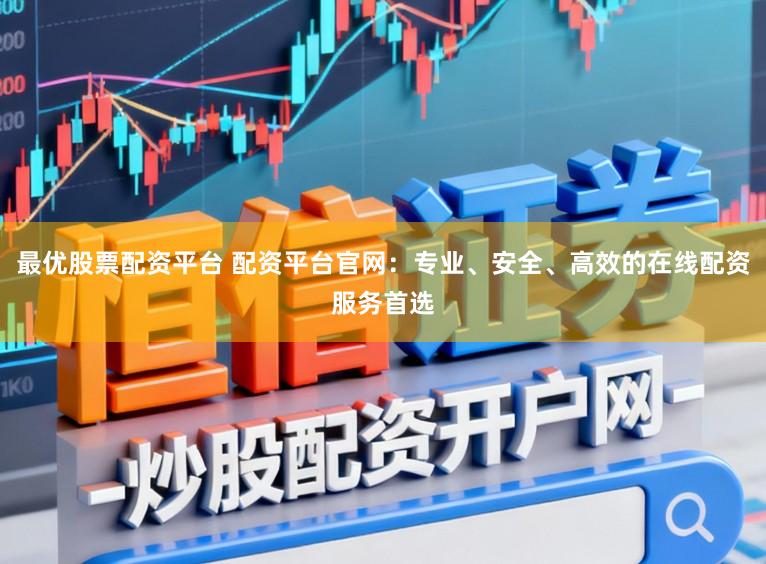最优股票配资平台 配资平台官网：专业、安全、高效的在线配资服务首选
