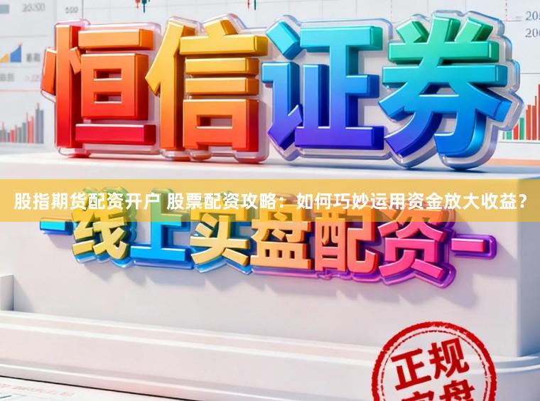 股指期货配资开户 股票配资攻略：如何巧妙运用资金放大收益？