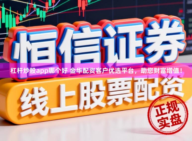 杠杆炒股app哪个好 金华配资客户优选平台，助您财富增值！