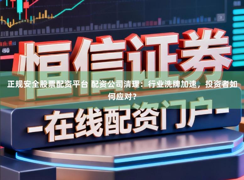 正规安全股票配资平台 配资公司清理:行业洗牌加速,投资者如何应对?