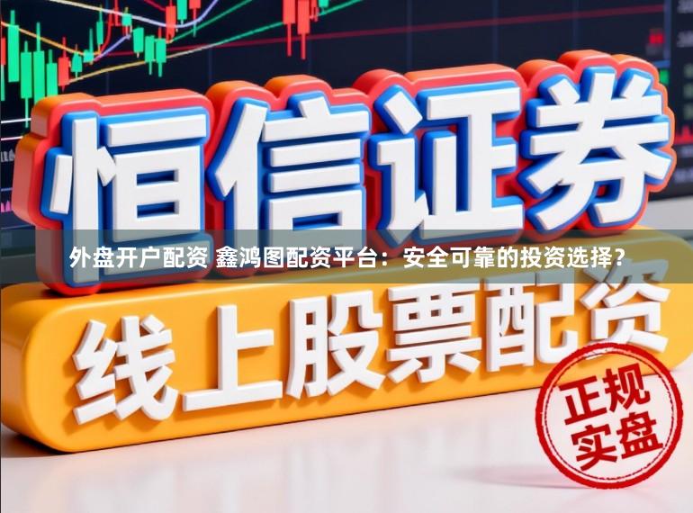 外盘开户配资 鑫鸿图配资平台：安全可靠的投资选择？