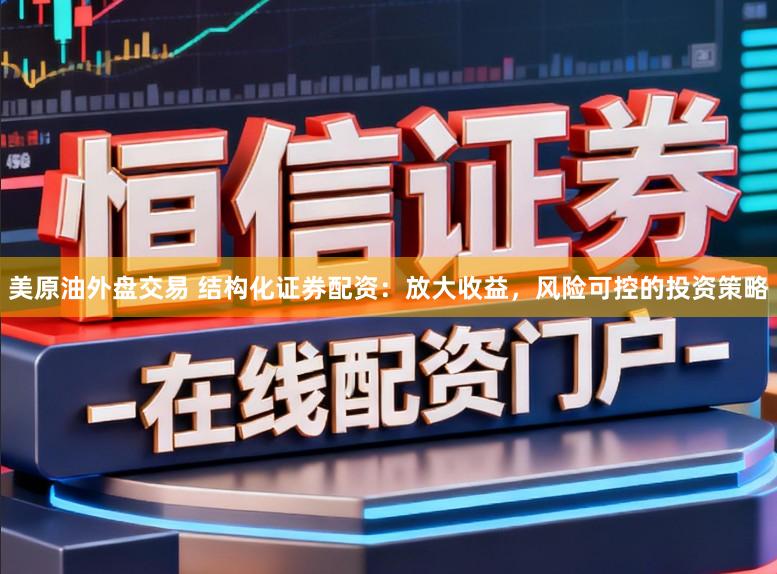 美原油外盘交易 结构化证券配资:放大收益,风险可控的投资策略
