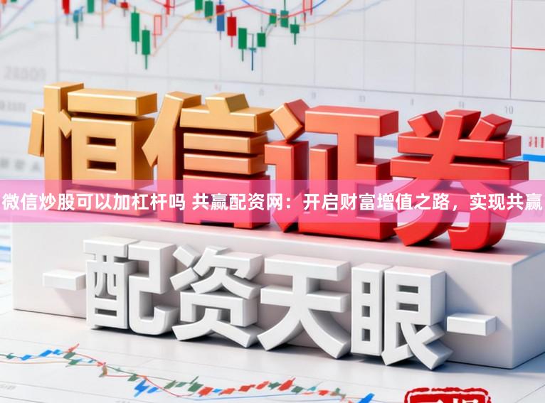 微信炒股可以加杠杆吗 共赢配资网：开启财富增值之路，实现共赢